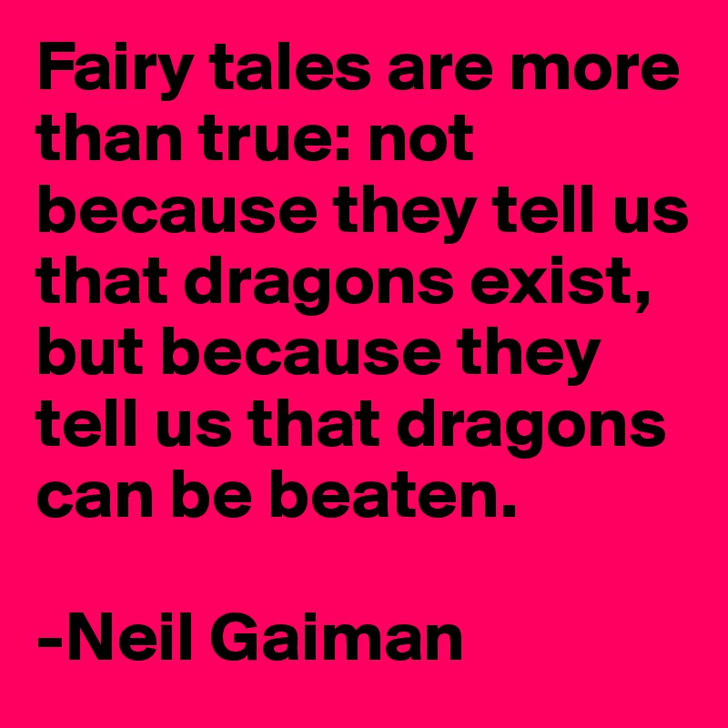 Fairy tales are more than true: not because they tell us that dragons exist, but because they tell us that dragons can be beaten.

-Neil Gaiman