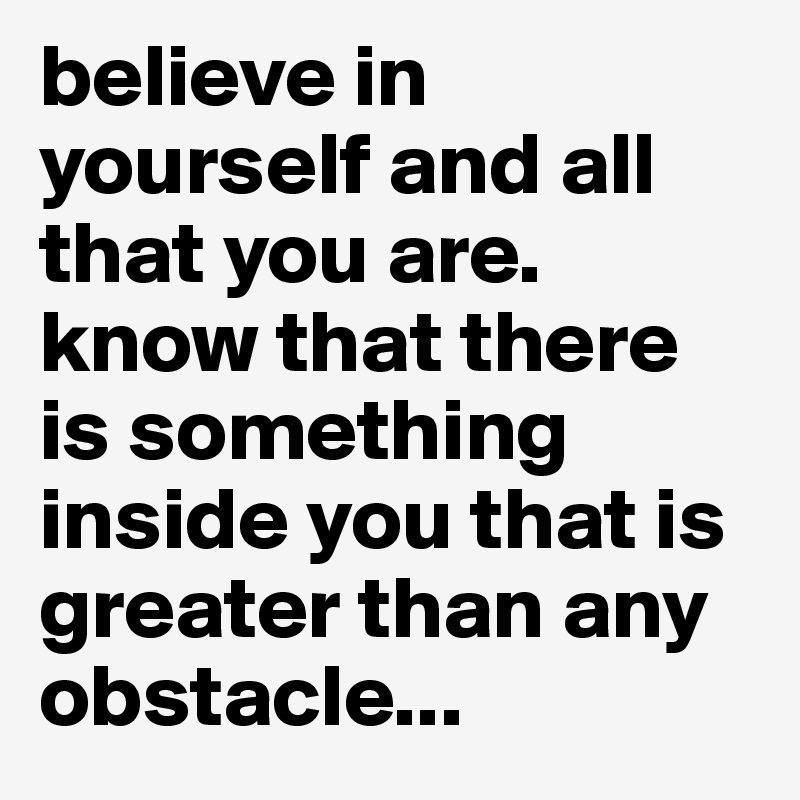 believe in yourself and all that you are. know that there is something inside you that is greater than any obstacle...