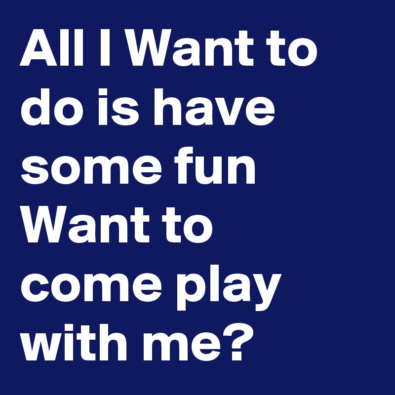 All I Want to do is have some fun
Want to come play with me?
