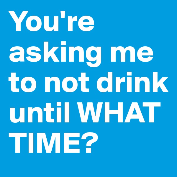 You're asking me to not drink until WHAT TIME? 