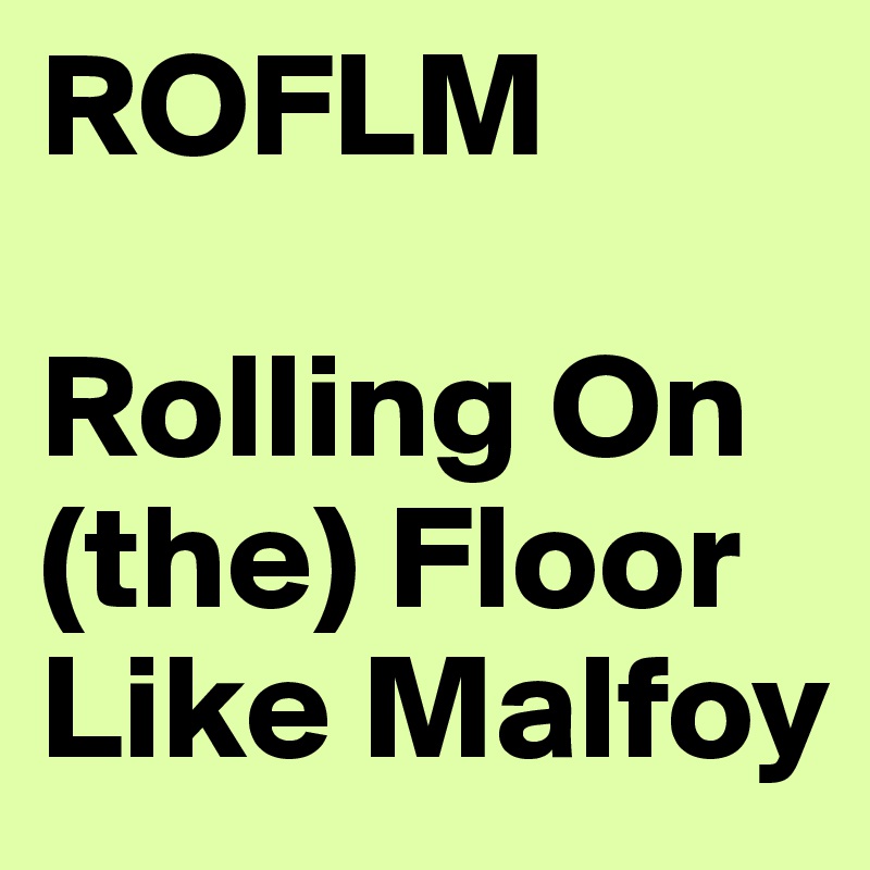 ROFLM

Rolling On (the) Floor Like Malfoy