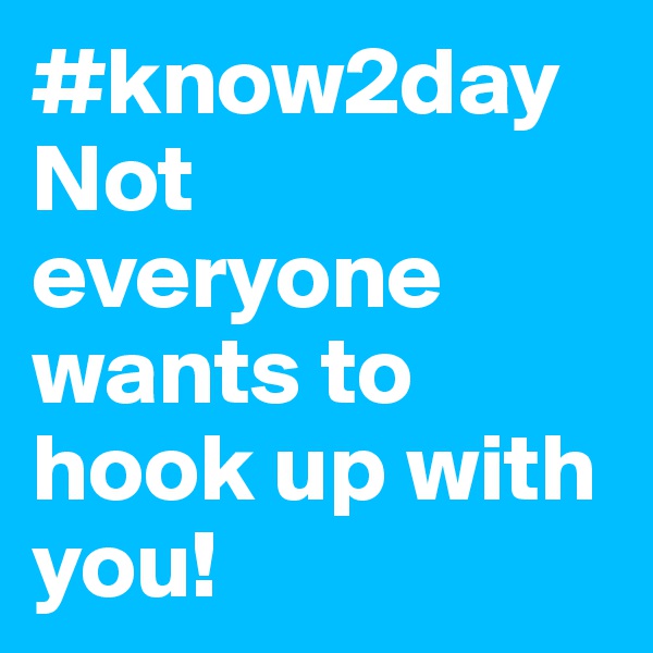 #know2day
Not everyone wants to hook up with you! 