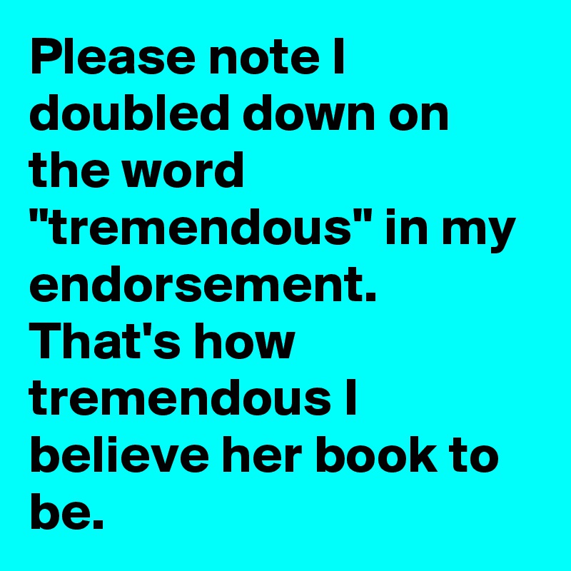 Please note I doubled down on the word "tremendous" in my endorsement. That's how tremendous I believe her book to be.