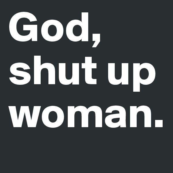 God, shut up woman.