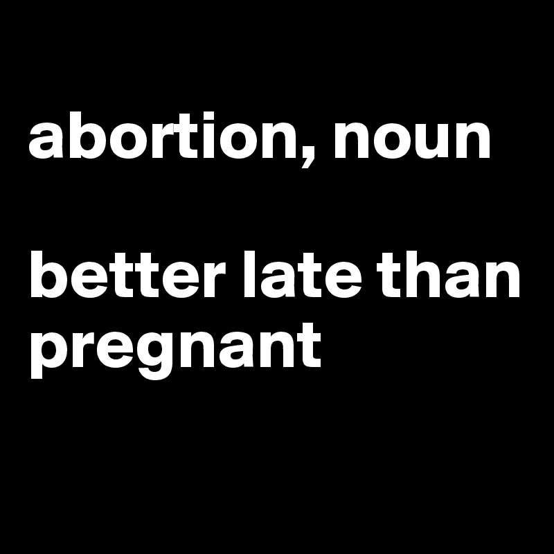 abortion-noun-better-late-than-pregnant-post-by-jmbis-on-boldomatic