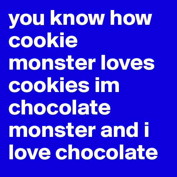 you know how cookie monster loves cookies im chocolate monster and i love chocolate 