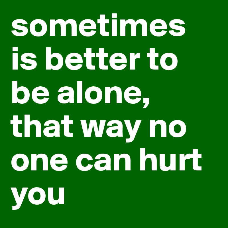 sometimes is better to be alone, that way no one can hurt you