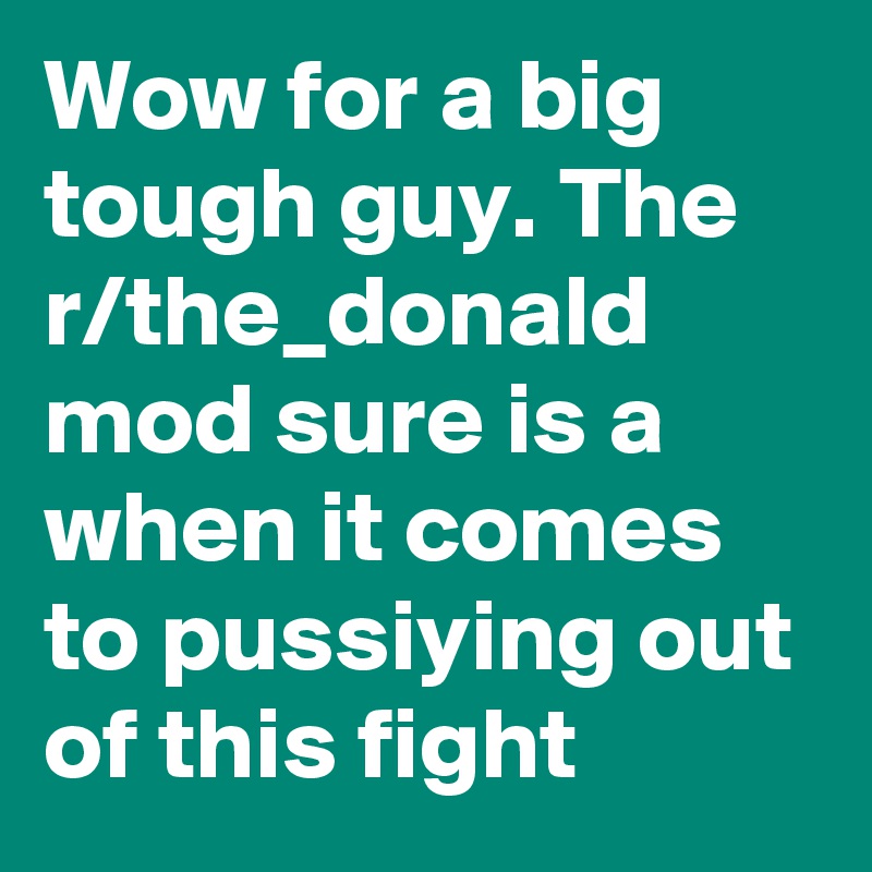 Wow for a big tough guy. The r/the_donald mod sure is a  when it comes to pussiying out of this fight