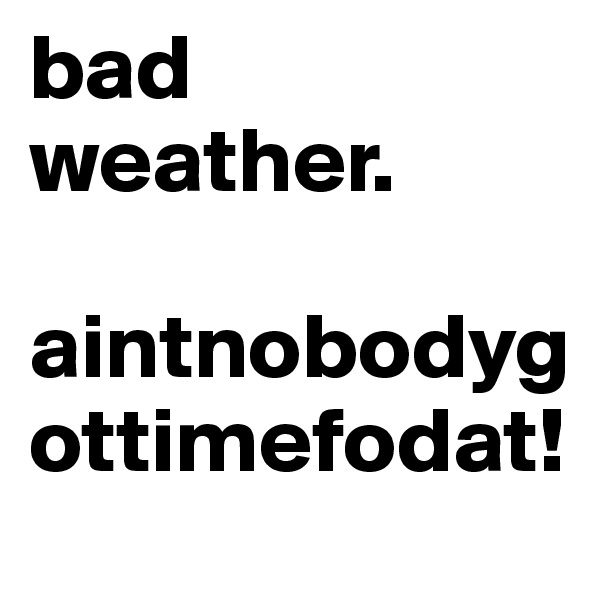 bad weather.

aintnobodygottimefodat!