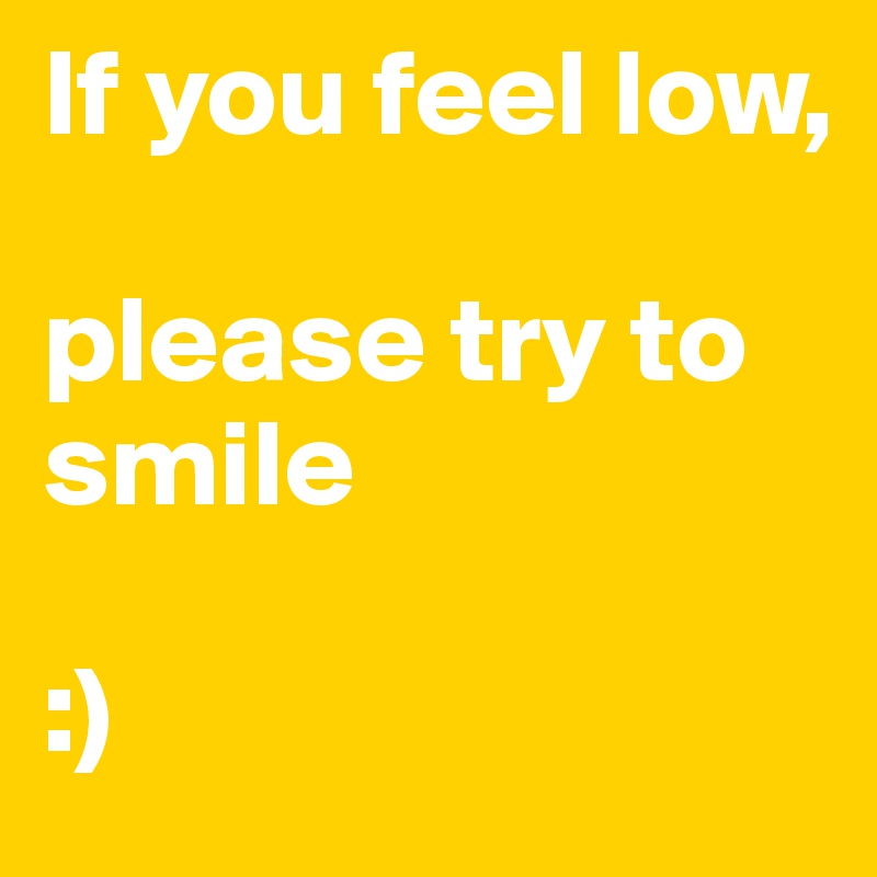 If you feel low, 

please try to smile

:)