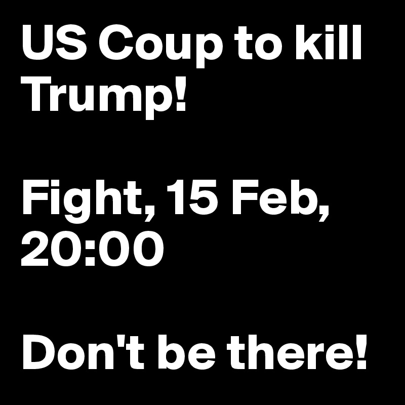 US Coup to kill Trump!

Fight, 15 Feb, 20:00

Don't be there!