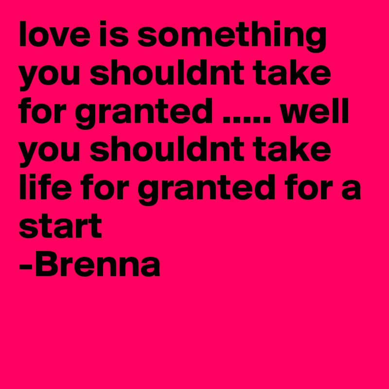 love is something
you shouldnt take for granted ..... well you shouldnt take life for granted for a start
-Brenna 

