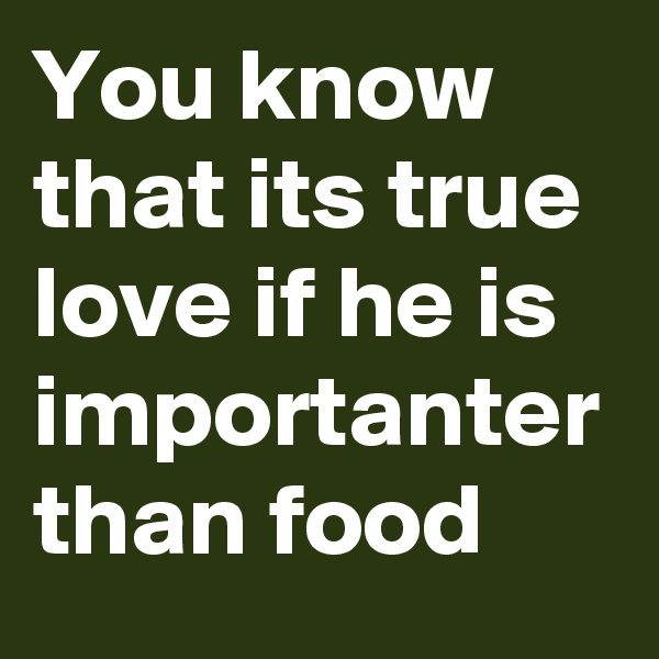You know that its true love if he is importanter than food