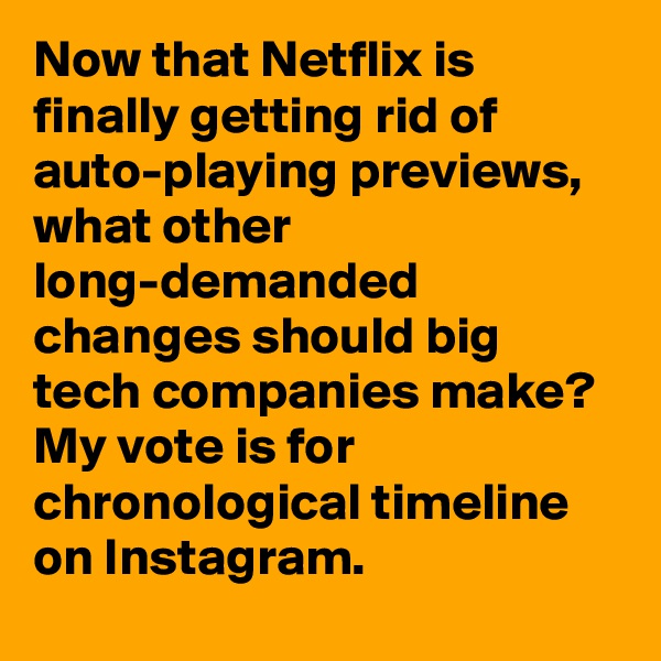 Now that Netflix is finally getting rid of auto-playing previews, what other long-demanded changes should big tech companies make? My vote is for chronological timeline on Instagram.