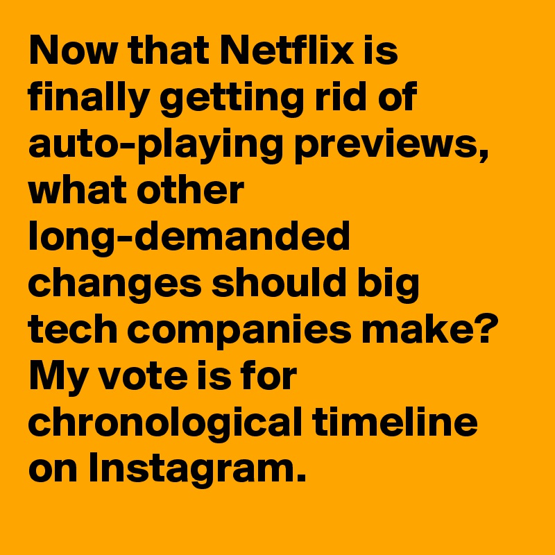 Now that Netflix is finally getting rid of auto-playing previews, what other long-demanded changes should big tech companies make? My vote is for chronological timeline on Instagram.