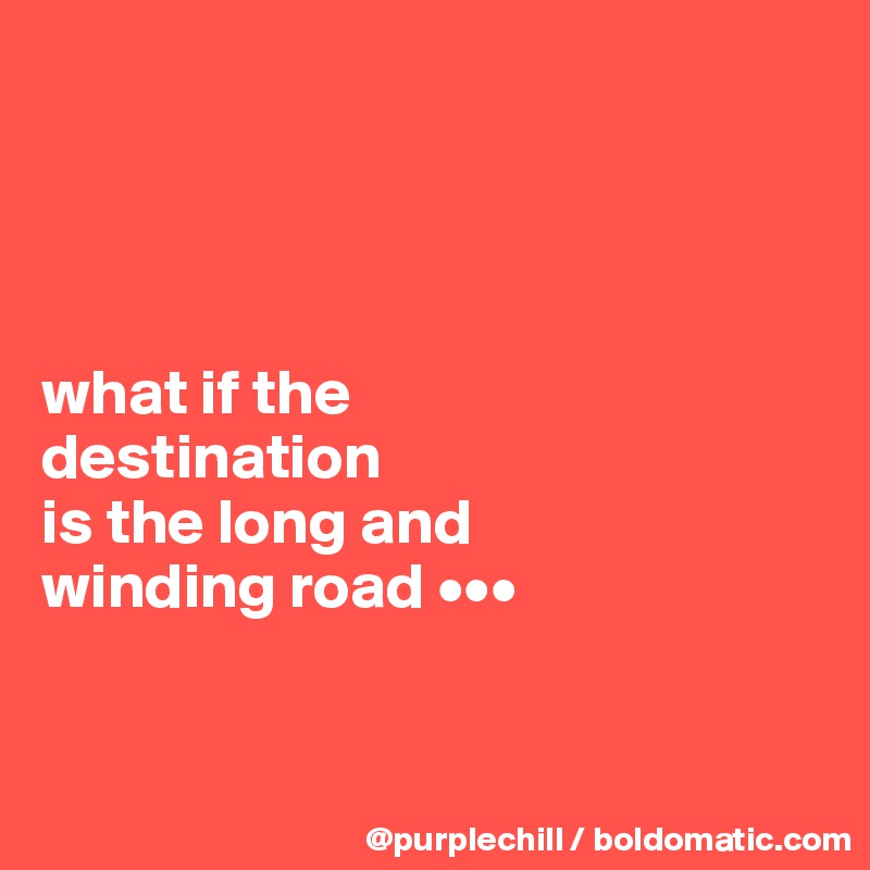 




what if the 
destination 
is the long and 
winding road •••



