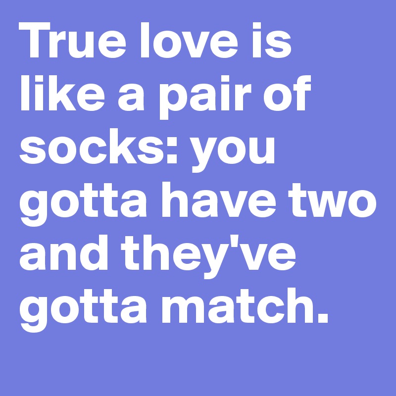True love is like a pair of socks: you gotta have two and they've gotta match. 