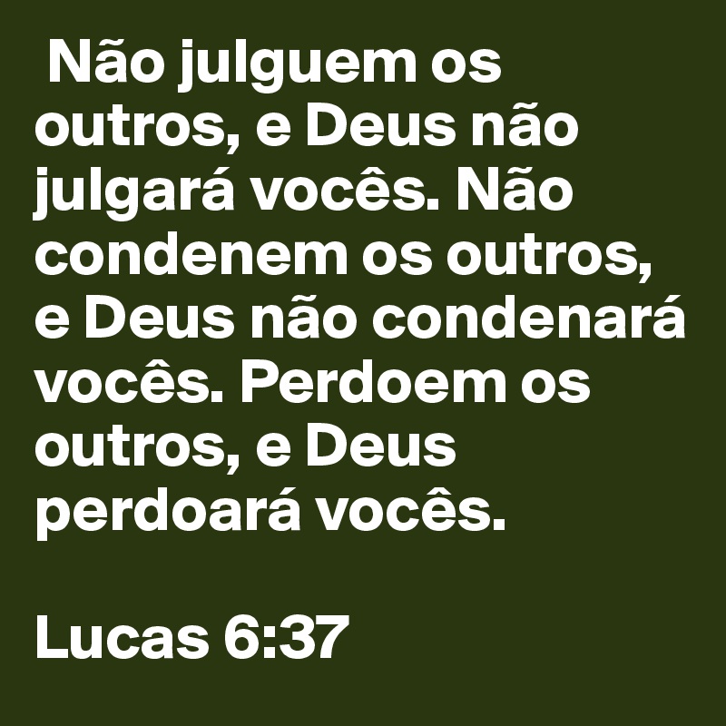  Não julguem os outros, e Deus não julgará vocês. Não condenem os outros, e Deus não condenará vocês. Perdoem os outros, e Deus perdoará vocês. 

Lucas 6:37 