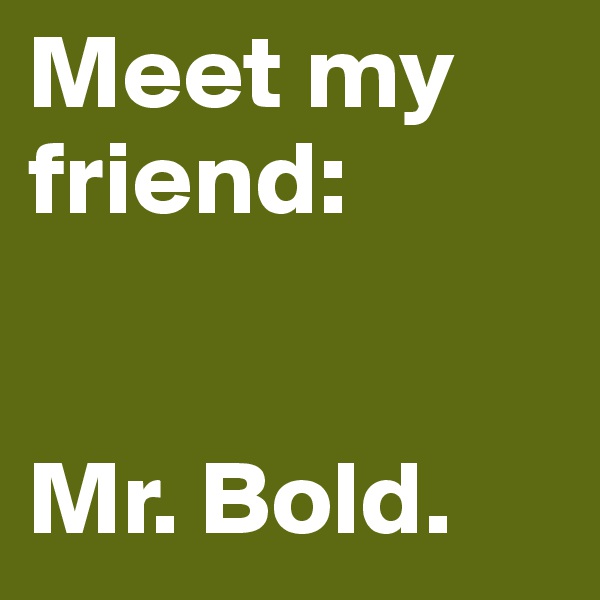 Meet my friend:


Mr. Bold.