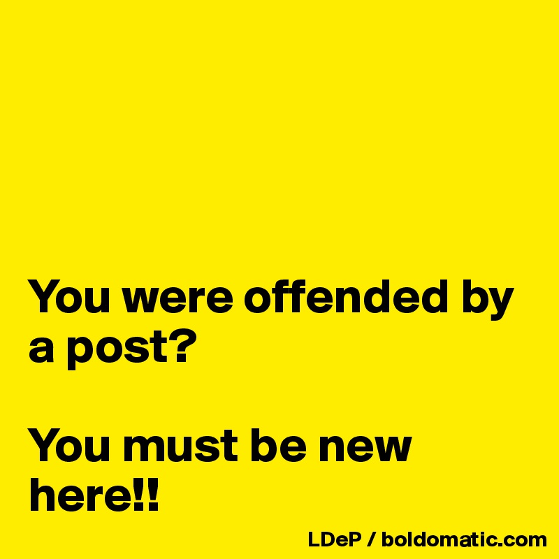 




You were offended by a post?

You must be new here!!
