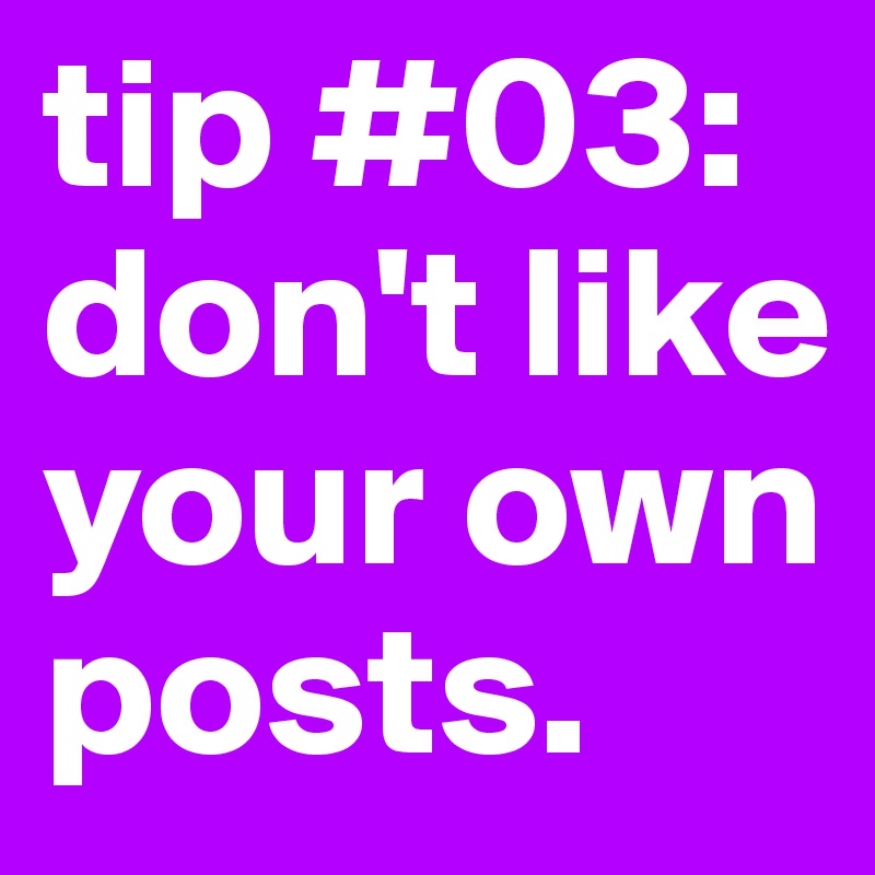 tip #03: don't like your own posts. 