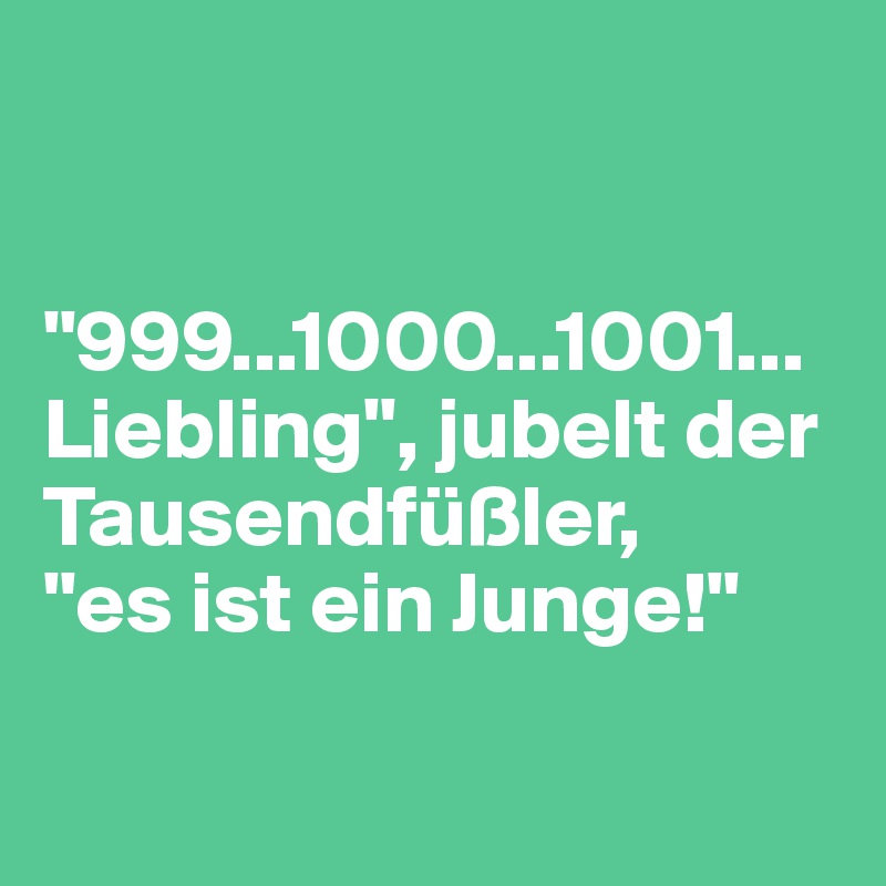


"999...1000...1001... Liebling", jubelt der Tausendfüßler, 
"es ist ein Junge!"


