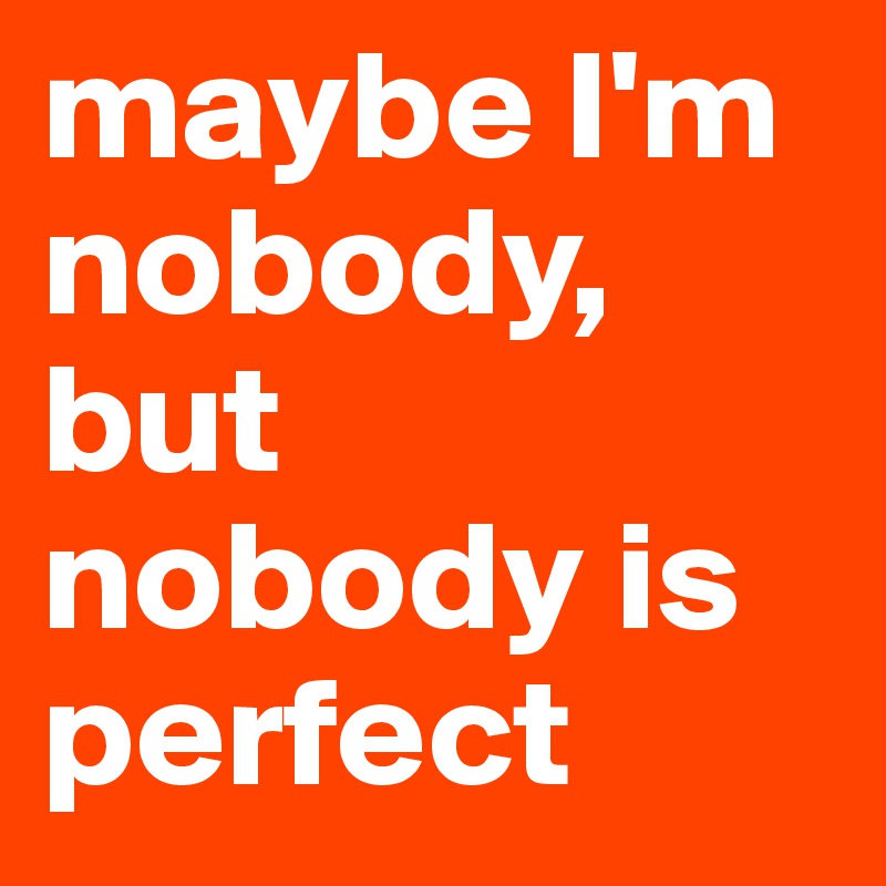 maybe I'm nobody, but nobody is perfect