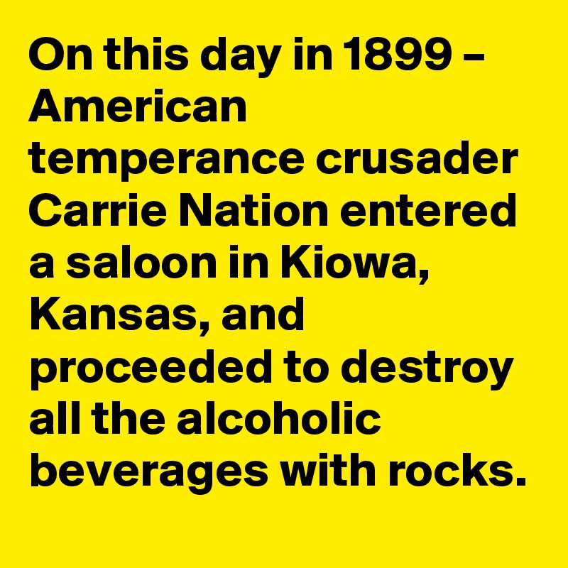 On this day in 1899 – American temperance crusader Carrie Nation entered a saloon in Kiowa, Kansas, and proceeded to destroy all the alcoholic beverages with rocks.