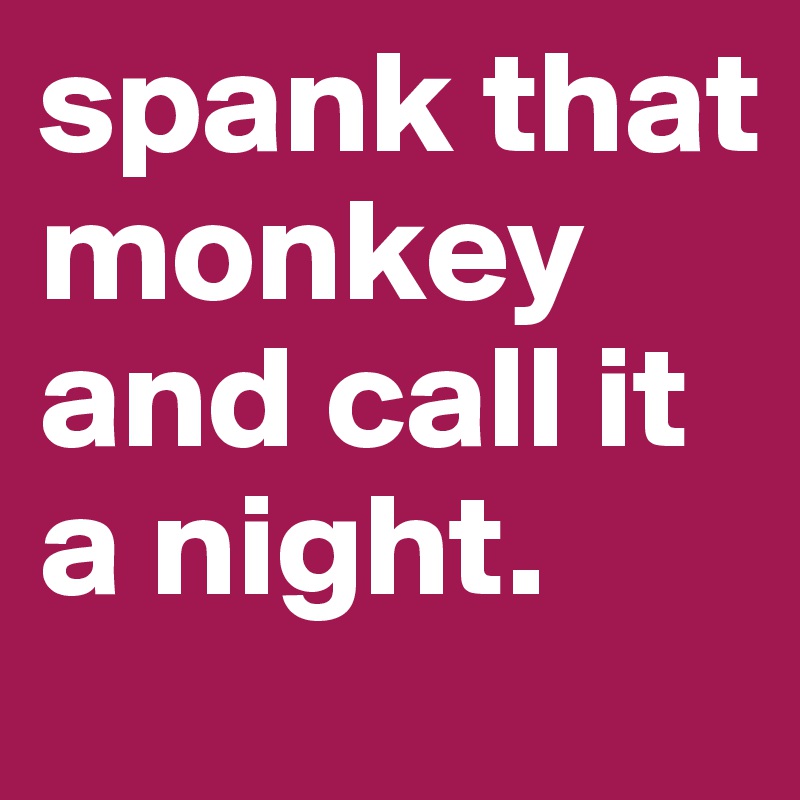 spank that monkey and call it a night.