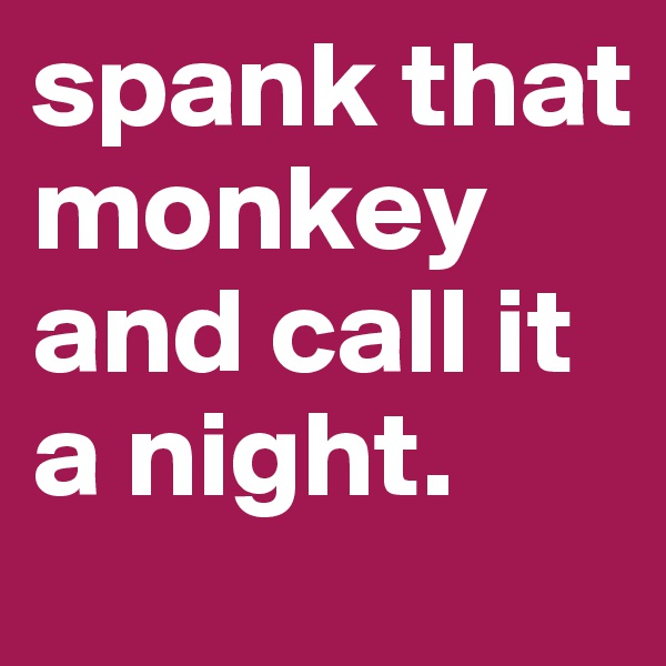 spank that monkey and call it a night.