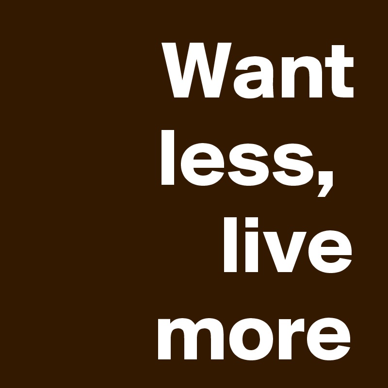Want less, 
live more