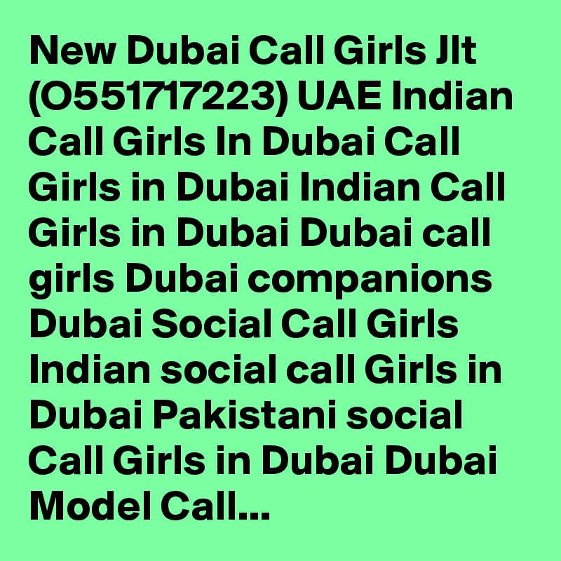 New Dubai Call Girls Jlt (O551717223) UAE Indian Call Girls In Dubai Call Girls in Dubai Indian Call Girls in Dubai Dubai call girls Dubai companions Dubai Social Call Girls Indian social call Girls in Dubai Pakistani social Call Girls in Dubai Dubai Model Call...