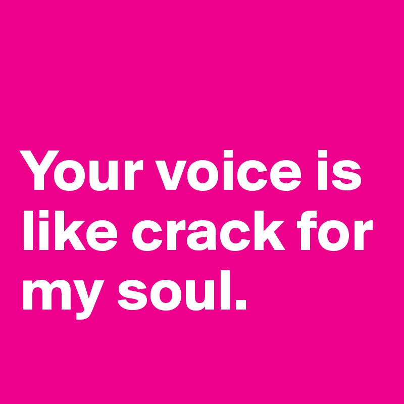 your-voice-is-like-crack-for-my-soul-post-by-ziya-on-boldomatic