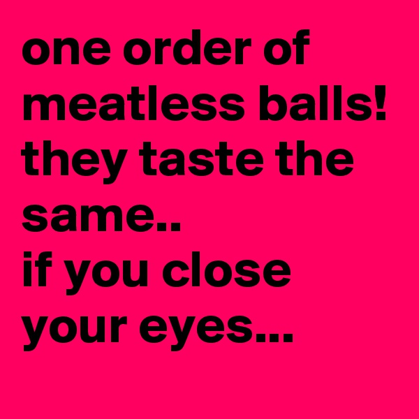 one order of meatless balls! they taste the same.. 
if you close your eyes...
