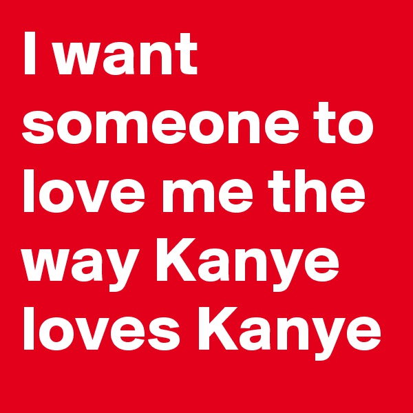 I want someone to love me the way Kanye loves Kanye