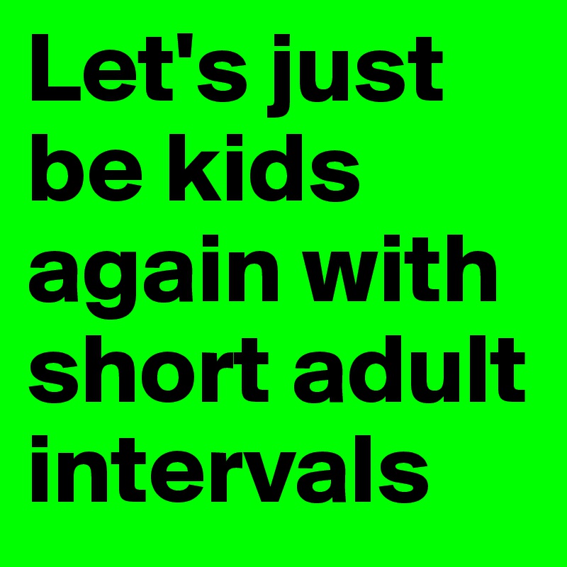 Let's just be kids again with short adult intervals