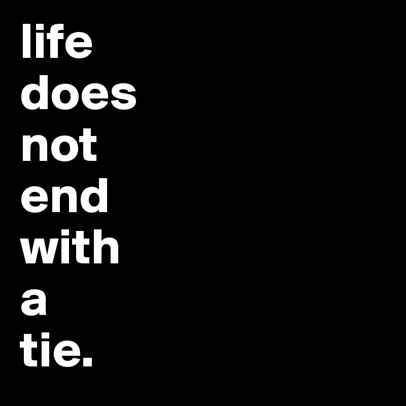 life 
does 
not 
end 
with
a
tie. 