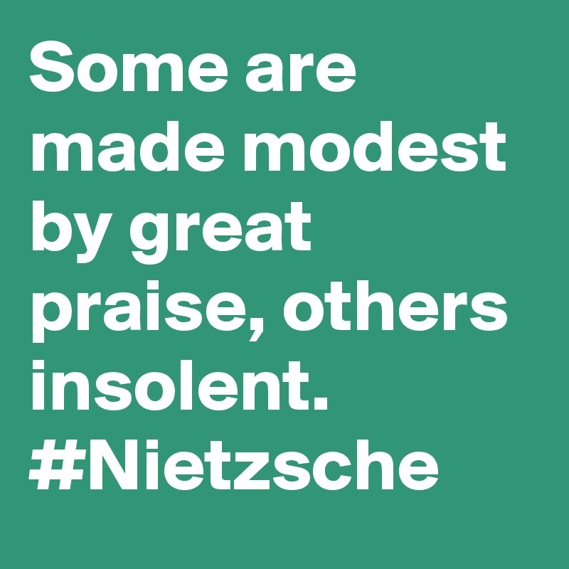 Some are made modest by great praise, others insolent. #Nietzsche