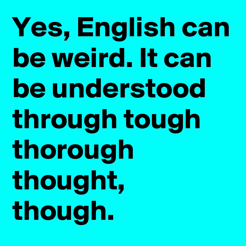 Yes English Can Be Weird It Can Be Understood Through Tough Thorough Thought Though Post By Mooseondaloose On Boldomatic