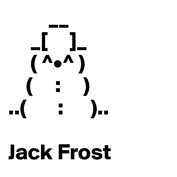          __
     _[     ]_
     ( ^•^ )
    (     :     )
..(       :      )..

Jack Frost 