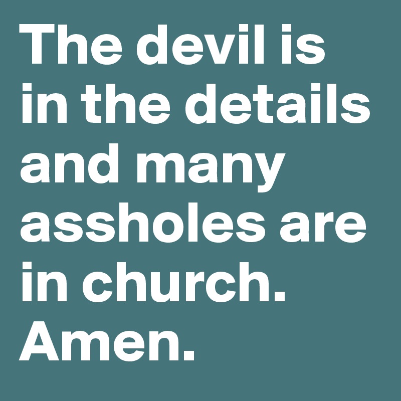 The devil is in the details and many assholes are in church. Amen.