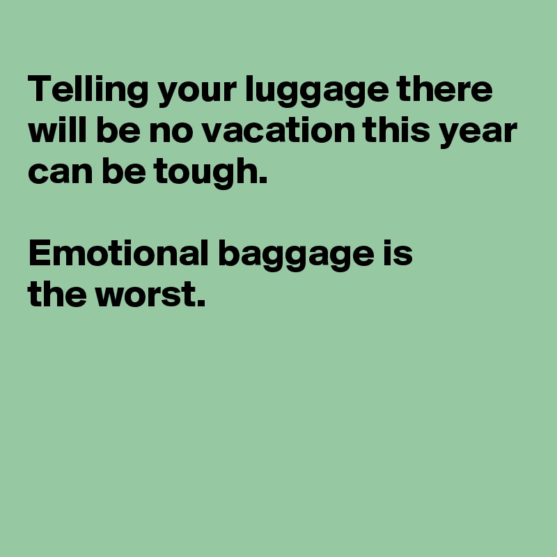 
Telling your luggage there 
will be no vacation this year can be tough.

Emotional baggage is
the worst.




