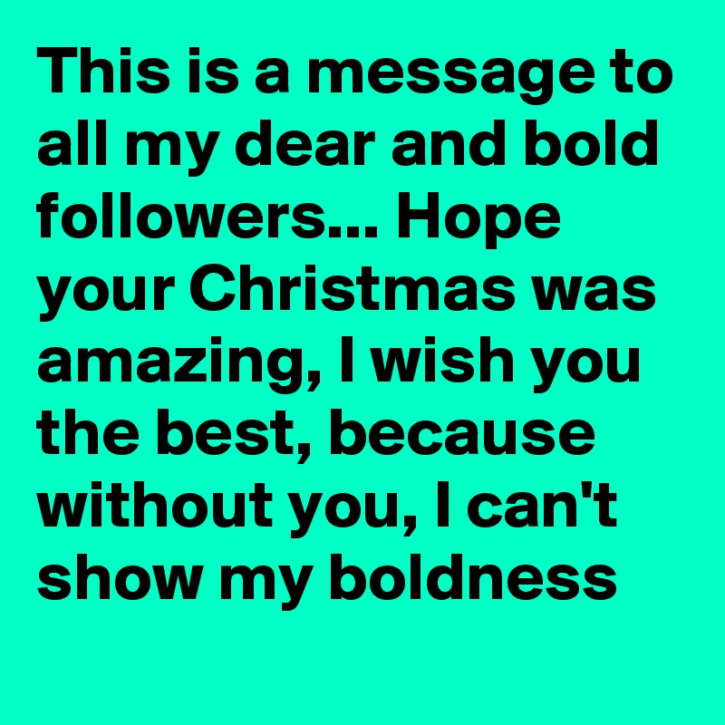 This is a message to all my dear and bold followers... Hope your Christmas was amazing, I wish you the best, because without you, I can't show my boldness