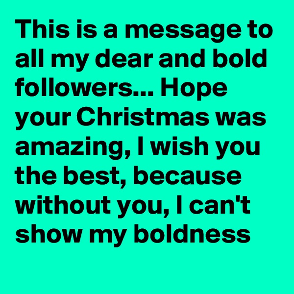 This is a message to all my dear and bold followers... Hope your Christmas was amazing, I wish you the best, because without you, I can't show my boldness
