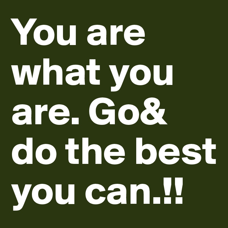 You are what you are. Go& do the best you can.!!