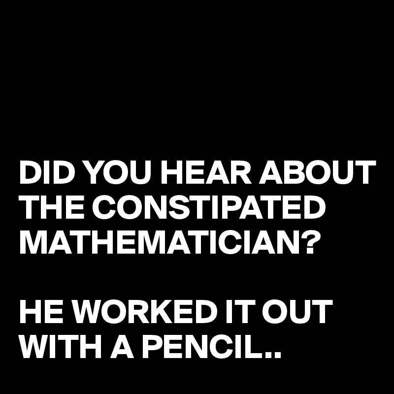 



DID YOU HEAR ABOUT THE CONSTIPATED MATHEMATICIAN?

HE WORKED IT OUT WITH A PENCIL..