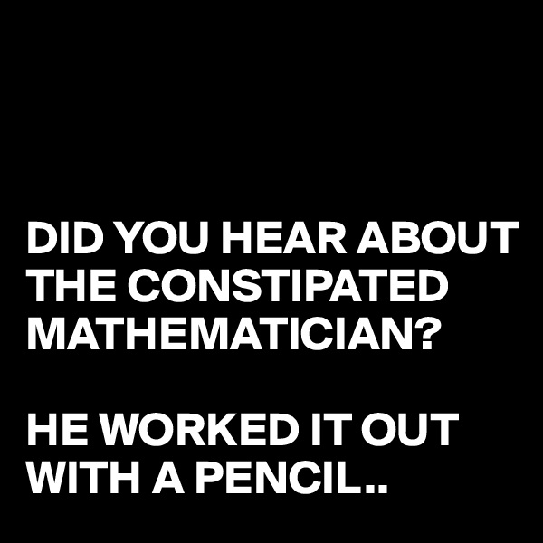 



DID YOU HEAR ABOUT THE CONSTIPATED MATHEMATICIAN?

HE WORKED IT OUT WITH A PENCIL..