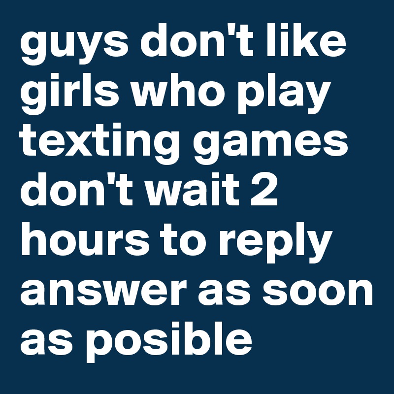 guys don't like girls who play texting games
don't wait 2 hours to reply
answer as soon as posible