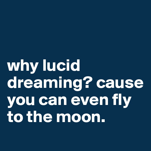 


why lucid dreaming? cause you can even fly to the moon.