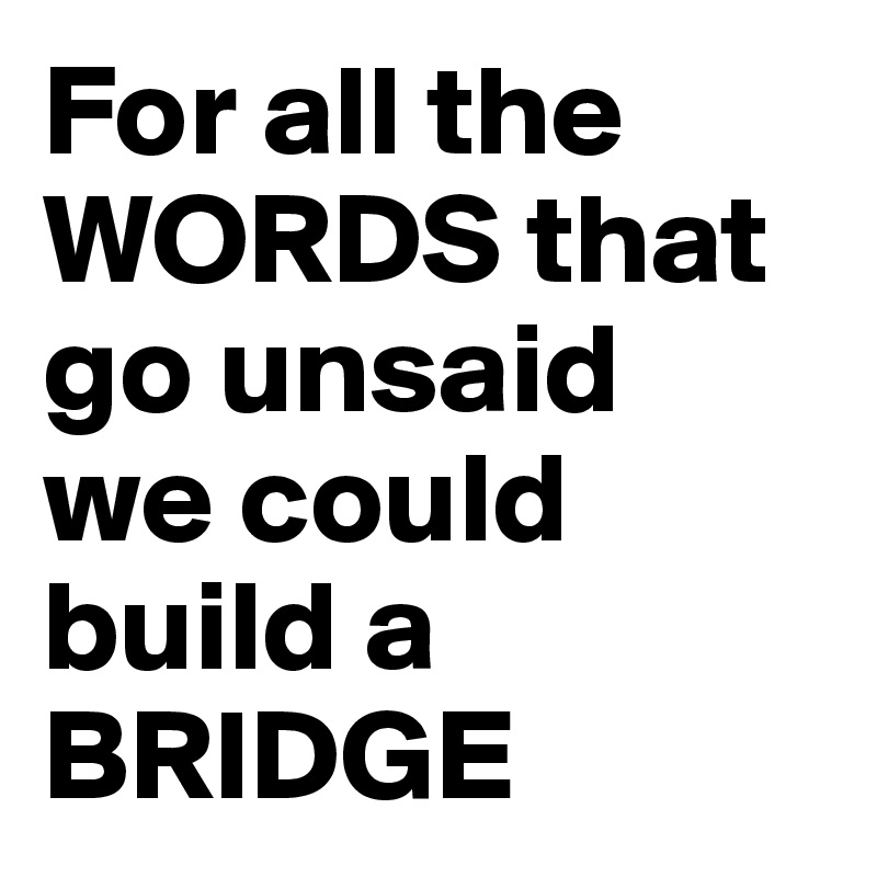 for-all-the-words-that-go-unsaid-we-could-build-a-bridge-post-by